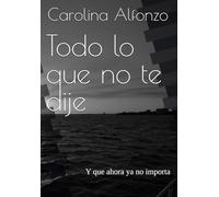 Todo lo que no te dije: Y que ahora ya no importa