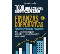 Todo lo que Siempre Quisiste Saber sobre Finanzas Corporativas: Pero no te atreviste a preguntar: Una Guía Práctica para entender el mundo financiero empresarial
