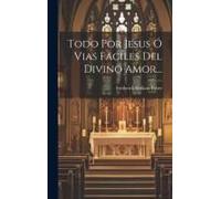 Todo Por Jesus Ó Vias Faciles Del Divino Amor...