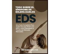 TODO SOBRE EL SÍNDROME DE EHLERS-DANLOS: Una Guía Completa Para Todos los que Viven con EDS y cómo Manejarlo a Través de Métodos Naturales