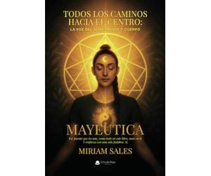 Todos los caminos hacia el centro: La voz del alma, mente y cuerpo. MAYÉUTICA. Ese puente que los une, como todo en este libro, nace en ti. Y empieza con una sola palabra: Sí.