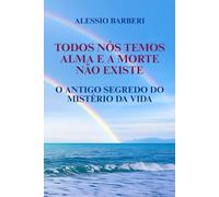 TODOS NÓS TEMOS ALMA E A MORTE NÃO EXISTE: O ANTIGO SEGREDO DO MISTÉRIO DA VIDA