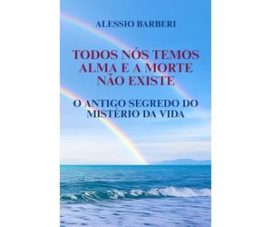 TODOS NÓS TEMOS ALMA E A MORTE NÃO EXISTE: O ANTIGO SEGREDO DO MISTÉRIO DA VIDA