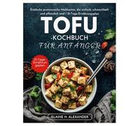 TOFU-KOCHBUCH FÜR ANFÄNGER: Entdecke proteinreiche Mahlzeiten, die einfach, schmackhaft und pflanzlich sind / 21-Tage-Ernährungsplan