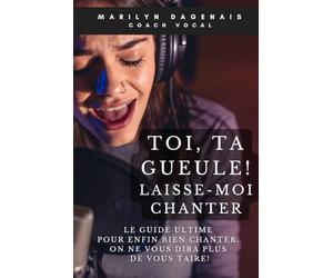 Toi, ta gueule! Laisse-moi chanter !: Le guide ultime pour enfin bien chanter et qu'on ne vous dise plus jamais de vous taire
