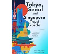 TOKYO, SEOUL AND SINGAPORE TRAVEL GUIDE: Top Attractions, Restaurants, Markets, Festivals, and Insider Tips for First-Time and Experienced Travelers