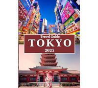 TOKYO TRAVEL GUIDE 2025: Discover the Energy, Culture, Flavors, and Hidden Corners of Japan’s Timeless Capital