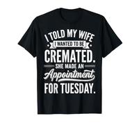 Told My Wife I Wanted to Be Cremated She Made an Appointment T-Shirt