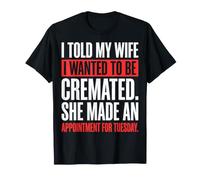 Told My Wife I Wanted to Be Cremated She Made an Appointment T-Shirt
