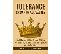 Tolerance-The crown of all values: Build Peace Within, Bridge Divides Around You, and Discover the Freedom of a Calm Mind