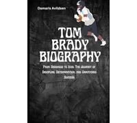 TOM BRADY BIOGRAPHY: From Underdog to Icon: The Journey of Discipline, Determination, and Unmatched Success