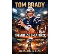 Tom Brady: Relentless Greatness: How an Overlooked Draft Pick Became the Greatest Quarterback of All Time
