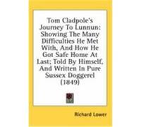 Tom Cladpole's Journey to Lunnun: Showing the Many Difficulties He Met With, and How He Got Safe Home at Last; Told by Himself, and Written in Pure Su Lower, Richard (Auteur)