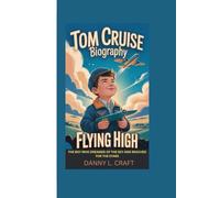 TOM CRUISE BIOGRAPHY: Flying High - THE BOY WHO DREAMED OF THE SKY AND REACHED FOR THE STARS