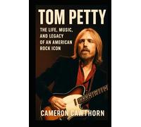 TOM PETTY: The Life, Music, and Legacy of an American Rock Icon