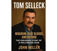 TOM SELLECK: MAGNUM, BLUE BLOODS, AND BEYOND THE ENDURING STORY OF A HOLLYWOOD ICON