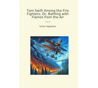Tom Swift Among the Fire Fighters; Or, Battling with Flames from the Air (Classic Books)
