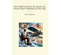 Tom Swift and His Air Scout; Or, Uncle Sam's Mastery of the Sky (Classic Books)