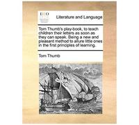 Tom Thumb's Play-Book, To Teach Children Their Letters As Soon As They Can Speak. Being A New And Pleasant Method To Allure Little Ones In The First P