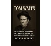 Tom Waits: The Inspiring Journey of Grit, Musical Innovation, and Timeless Storytelling