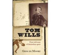 Tom Wills: First Wild Man of Australian Sport De Moore, Greg (Auteur)