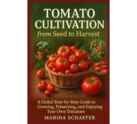 Tomato Cultivation from Seed to Harvest: A Global Step-by-Step Guide To Growing, Preserving, And Enjoying Your Own Tomatoes