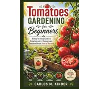 Tomatoes Gardening for Beginners: A Step-by-Step Guide to Growing Juicy, Homegrown Tomatoes from Seed to Harvest