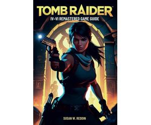 Tomb Raider IV-VI REMASTERED GAME GUIDE: Master Every Tomb, Defeat Every Boss, and Unlock All Secrets in Lara Croft’s Epic Remaster Collection