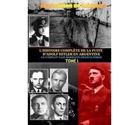 Tome 1. L'Histoire Complete de La Fuite D'Adolf Hitler En Argentine