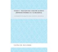 Tomo I - Tratado de Comunicación e Hipnosis Indirecta y Subliminal: Fundamentos de arquitectura cognitiva e influencia
