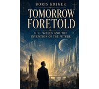TOMORROW FORETOLD: H. G. WELLS AND THE INVENTION OF THE FUTURE