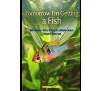 Tomorrow I'm Getting a Fish: Freshwater Fish: A Practical Guide from Setup to Passion