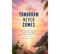 Tomorrow never comes: Why you keep delaying the life you want, and how to break the cycle