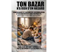 Ton bazar n'a rien d'un hasard: COMPRENDRE LES RAISONS DE L’ACCUMULATION ET DESENCOMBRER SANS CULPABILITE, spécial charge mentale, TDAH & ... PAR LE DESORDRE ET LA CULPABILITE).
