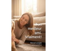 Ton meilleur ami. Vraiment!: Manuel complet d'éducation canine positive