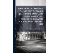 Tong-King et martyr, ou vie du vÃ(c)nÃ(c)rable Jean-Louis Bonnard, missionnaire au Tong-King, dÃ(c)capitÃ(c) pour la foi le 1er mai 1852