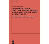 Tongeren During the Late Roman Period and Early Middle Ages, C. 300-750 CE: An Archaeological and Historical Synthesis on the Capital of the ʻcivitas Tungrorumʼ