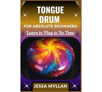 TONGUE DRUM FOR ABSOLUTE BEGINNERS: LEARN TO PLAY IN NO TIME: A Step-by-Step Beginner’s Guide to Mastering Soothing Melodies without Any Musical Background