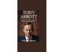 TONY ABBOTT: “The Rise and Legacy of Australia’s Controversial Prime Minister”
