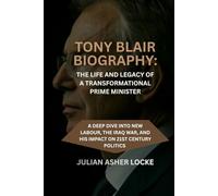 Tony Blair Biography: The Life and Legacy of a Transformational Prime Minister: A Deep Dive into New Labour, The Iraq War, and His Impact on 21st Century politics