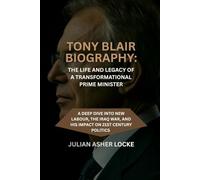 Tony Blair Biography: The Life and Legacy of a Transformational Prime Minister: A Deep Dive into New Labour, The Iraq War, and His Impact on 21st Century politics