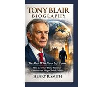 TONY BLAIR BIOGRAPHY: The Man Who Never Left Power How a Former Prime Minister Continues to Shape Global Politics