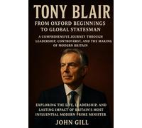 Tony Blair: From Oxford Beginnings to Global Statesman - A Comprehensive Journey Through Leadership, Controversy, and the Making of Modern Britain: ... Most Influential Modern Prime Minister