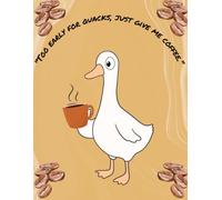 Too Early For Quacks Just Give Me Coffee: Too Early for Quacks, Just Give Me Coffee: Funny Goose Notebook for Coffee Lovers