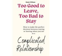 TOO GOOD TO LEAVE, TOO BAD TO STAY: How To Make The Perfect Decision Between Staying Or Leaving When You Are In A Complicated Relationship