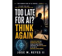 Too Late for AI? Think Again: A Realistic Guide for Overwhelmed Adults Trying to Adapt, Rebuild Confidence, and Stay Relevant in the Age of Artificial Intelligence