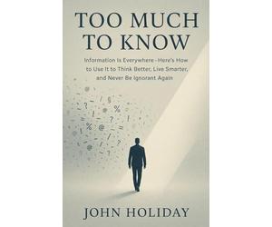 Too Much to Know: Information Is Everywhere-Here’s How to Use It to Think Better, Live Smarter, and Never Be Ignorant Again