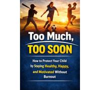 Too Much, Too Soon: How to Protect Your Child by Staying Healthy, Happy, and Motivated Without Burnout