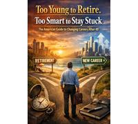 Too Young to Retire. Too Smart to Stay Stuck: The American Guide to Changing Careers After 40