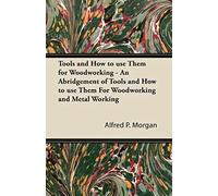 Tools And How To Use Them For Woodworking - An Abridgement Of Tools And How To Use Them For Woodworking And Metal Working